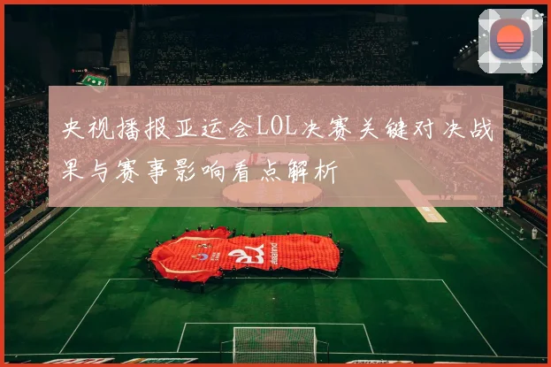 央视播报亚运会LOL决赛关键对决战果与赛事影响看点解析