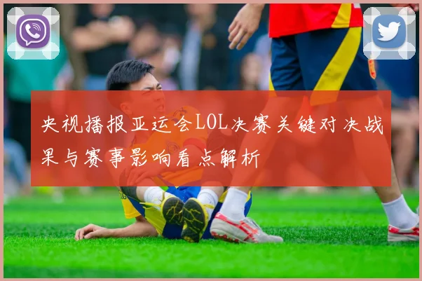 央视播报亚运会LOL决赛关键对决战果与赛事影响看点解析