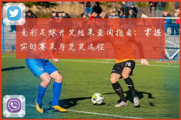 竞彩足球开奖结果查询指南：掌握实时赛果与兑奖流程