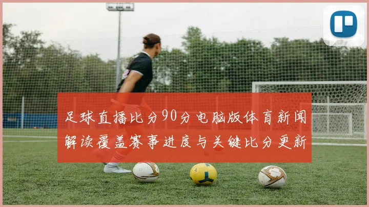 足球直播比分90分电脑版体育新闻解读覆盖赛事进度与关键比分更新看点
