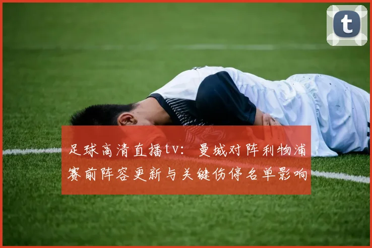 足球高清直播tv：曼城对阵利物浦赛前阵容更新与关键伤停名单影响