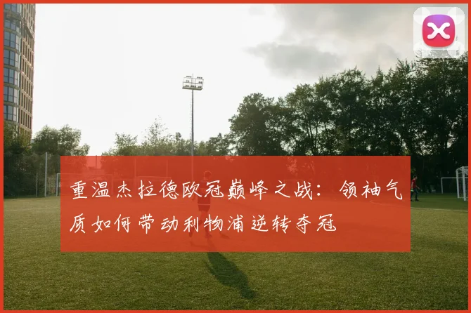 重温杰拉德欧冠巅峰之战：领袖气质如何带动利物浦逆转夺冠