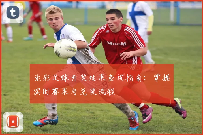 竞彩足球开奖结果查询指南：掌握实时赛果与兑奖流程