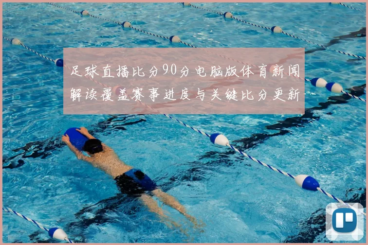 足球直播比分90分电脑版体育新闻解读覆盖赛事进度与关键比分更新看点
