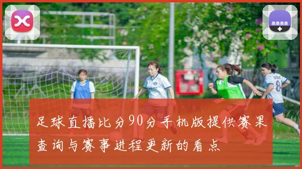 足球直播比分90分手机版提供赛果查询与赛事进程更新的看点