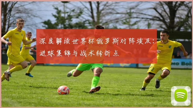 深度解读世界杯俄罗斯对阵埃及：进球集锦与战术转折点