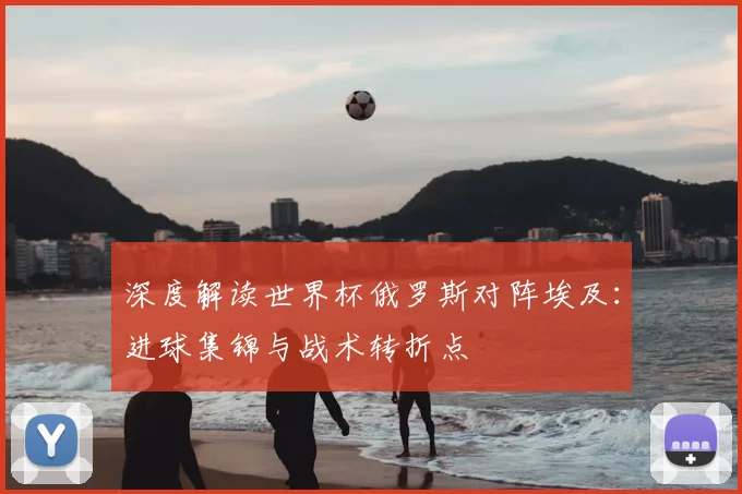 深度解读世界杯俄罗斯对阵埃及：进球集锦与战术转折点